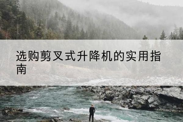 威远剪叉式升降机怎么选-选购剪叉式升降机的实用指南