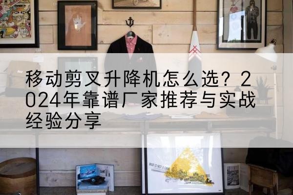 威远升降平台厂家推荐-移动剪叉升降机怎么选?2024年靠谱厂家推荐与实战经验分享