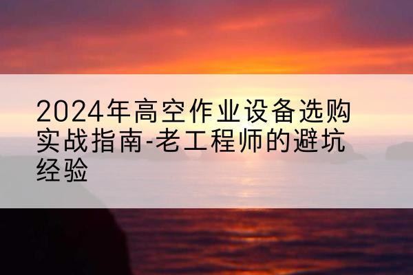 威远高空作业升降机厂家推荐-2024年高空作业设备选购实战指南-老工程师的避坑经验