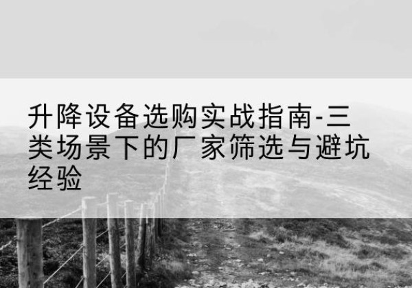 威远移动式升降机厂家推荐-升降设备选购实战指南-三类场景下的厂家筛选与避坑经验