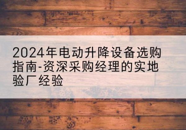 威远电动剪叉升降平台厂家-2024年电动升降设备选购指南-资深采购经理的实地验厂经验