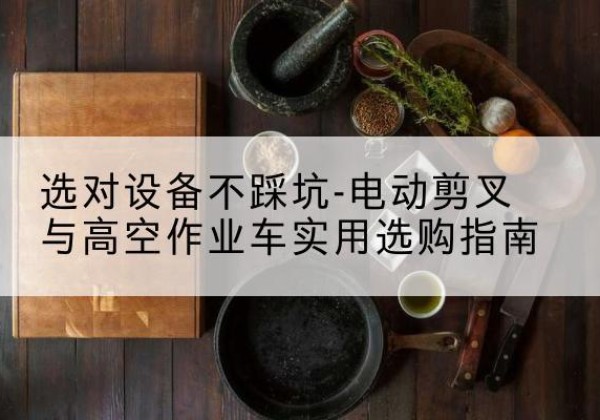 威远电动剪叉升降平台怎么选-选对设备不踩坑-电动剪叉与高空作业车实用选购指南
