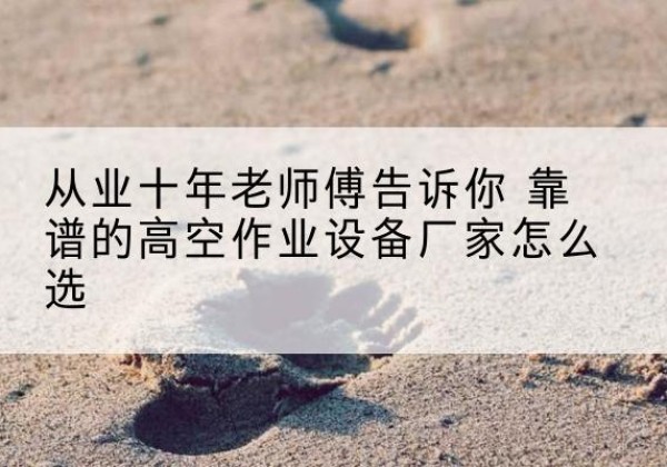 威远高空作业升降机厂家推荐-从业十年老师傅告诉你 靠谱的高空作业设备厂家怎么选