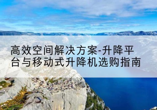 威远升降平台厂家-*空间解决方案-升降平台与移动式升降机选购指南