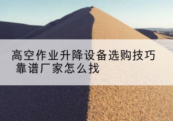 威远电动升降平台厂家推荐-高空作业升降设备选购技巧 靠谱厂家怎么找