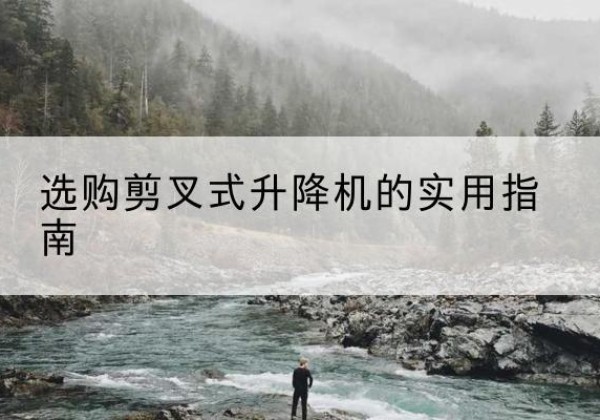 威远剪叉式升降机怎么选-选购剪叉式升降机的实用指南