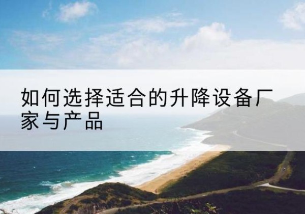 威远电动升降平台厂家-如何选择适合的升降设备厂家与产品